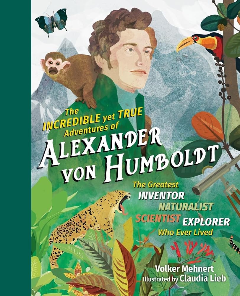 The Incredible yet True Adventures of Alexander von Humboldt: The Greatest Inventor-Naturalist-Scientist-Explorer Who Ever Lived cover image